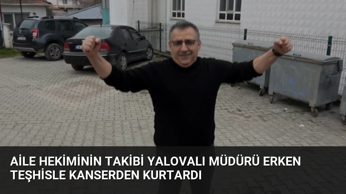 Aile Hekiminin Takibi Yalovalı Müdürü Erken Teşhisle Kanserden Kurtardı