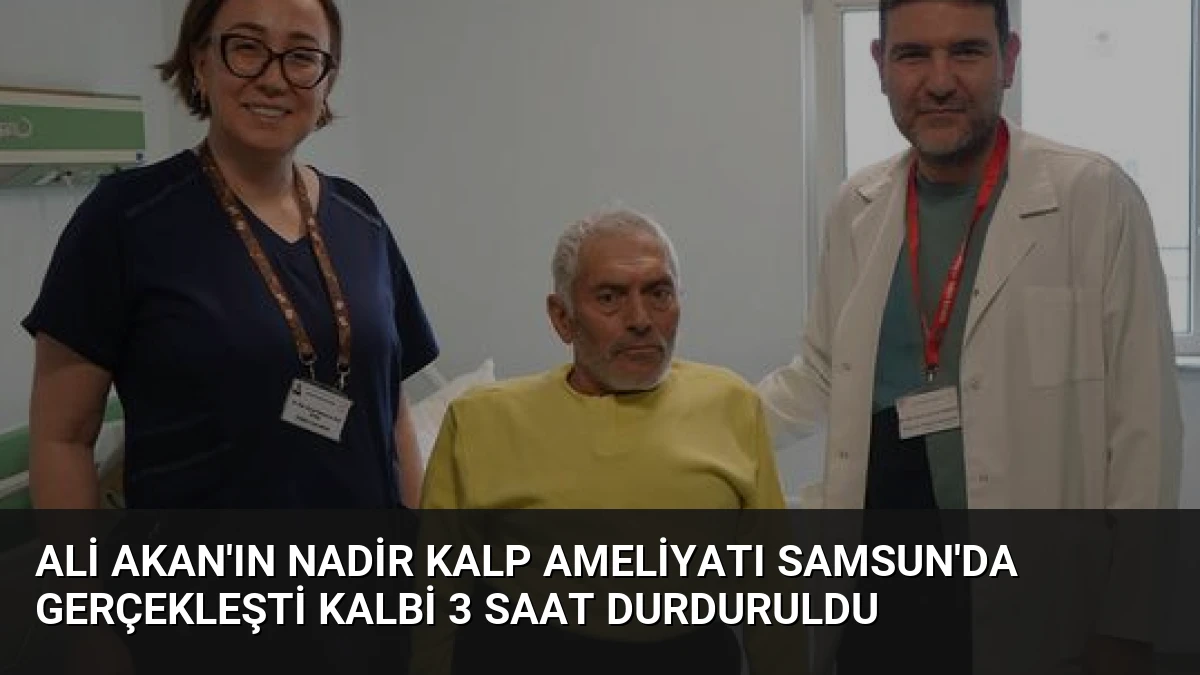Ali Akan’ın Nadir Kalp Ameliyatı Samsun’da Gerçekleşti Kalbi 3 Saat Durduruldu