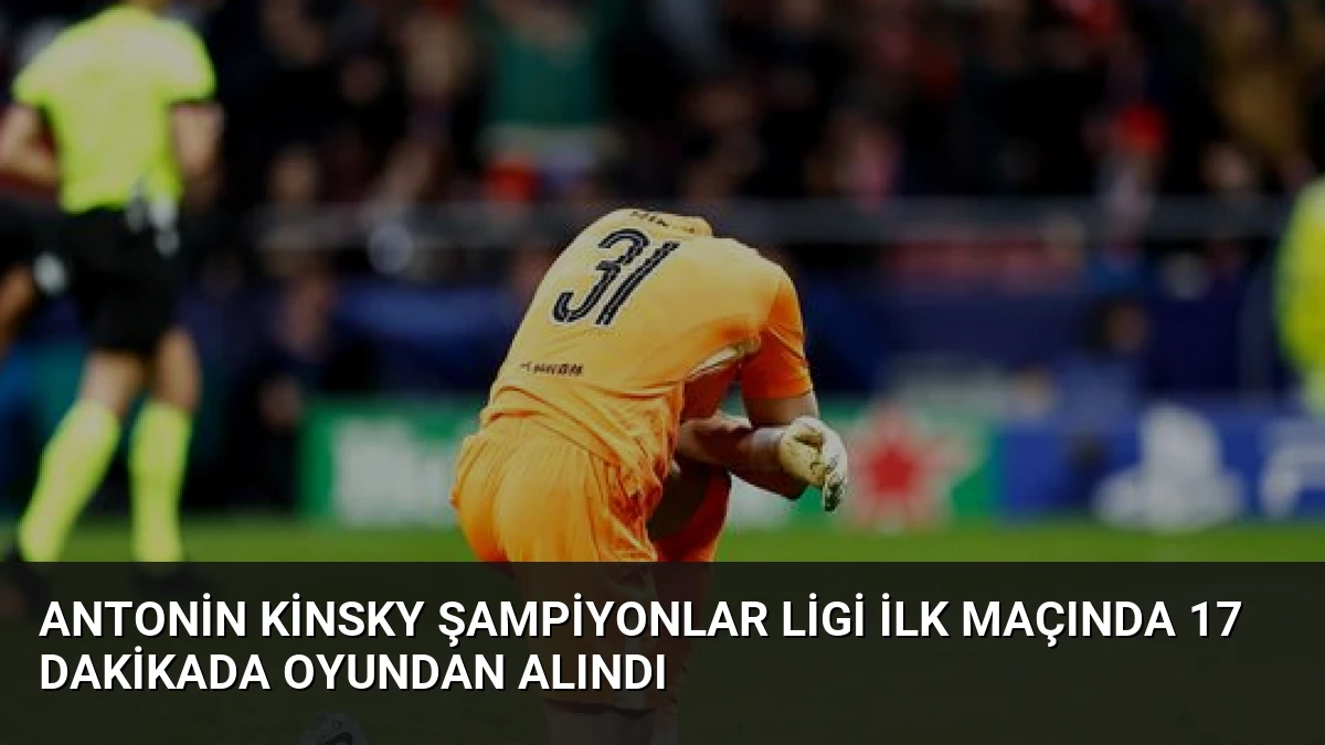 Antonin Kinsky Şampiyonlar Ligi İlk Maçında 17 Dakikada Oyundan Alındı