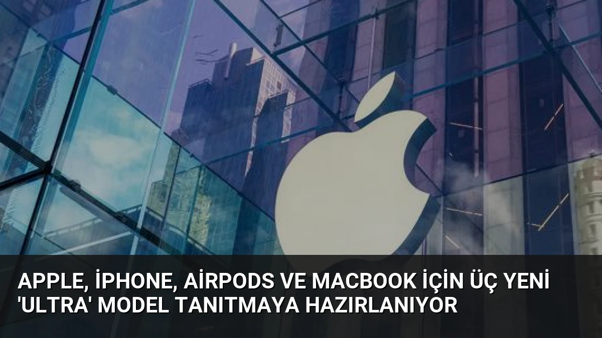 Apple, iPhone, AirPods ve MacBook İçin Üç Yeni ‘Ultra’ Model Tanıtmaya Hazırlanıyor