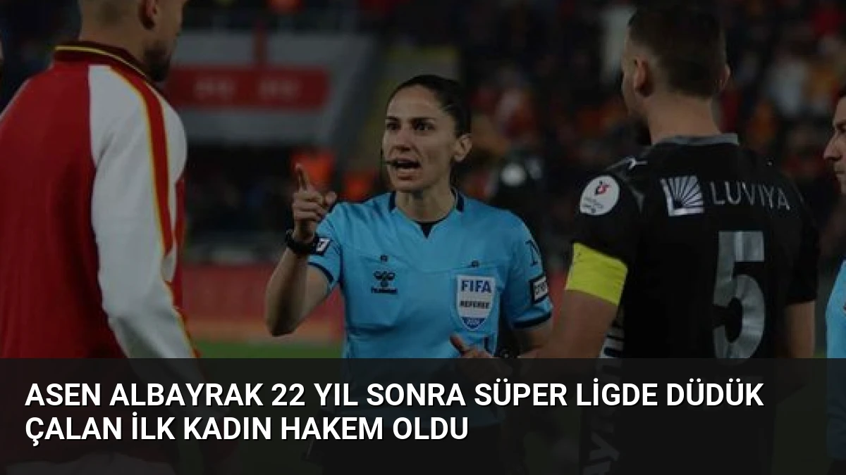 Asen Albayrak 22 Yıl Sonra Süper Ligde Düdük Çalan İlk Kadın Hakem Oldu