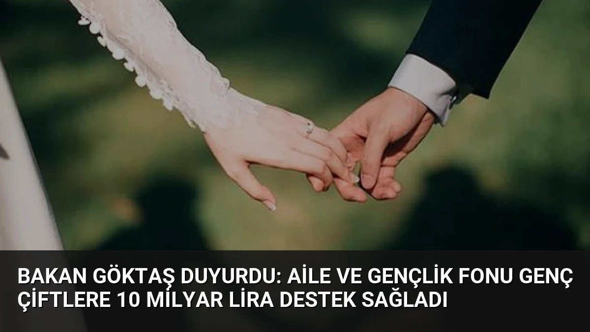 Bakan Göktaş Duyurdu: Aile ve Gençlik Fonu Genç Çiftlere 10 Milyar Lira Destek Sağladı