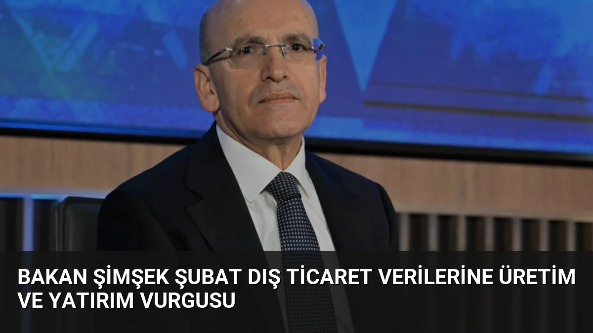 Bakan Şimşek Şubat Dış Ticaret Verilerine Üretim ve Yatırım Vurgusu