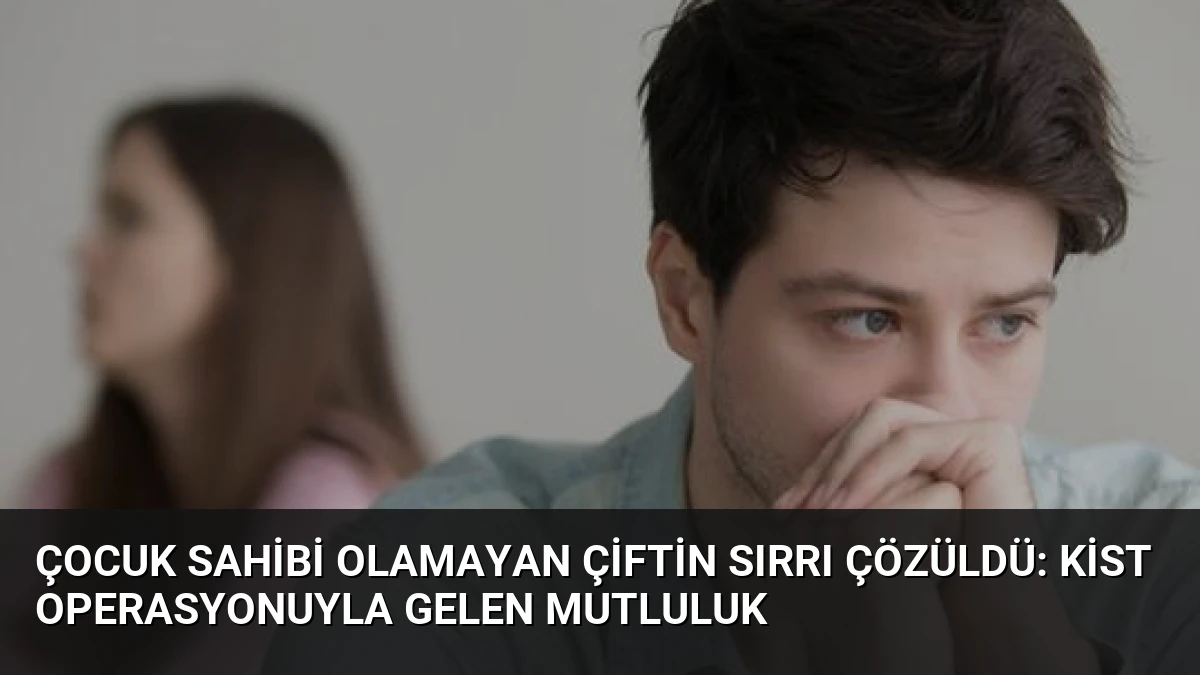 Çocuk Sahibi Olamayan Çiftin Sırrı Çözüldü: Kist Operasyonuyla Gelen Mutluluk
