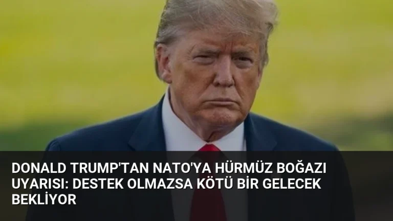 Donald Trump’tan NATO’ya Hürmüz Boğazı Uyarısı: Destek Olmazsa Kötü Bir Gelecek Bekliyor