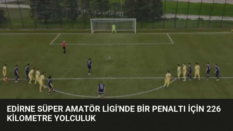 Edirne Süper Amatör Ligi’nde Bir Penaltı İçin 226 Kilometre Yolculuk