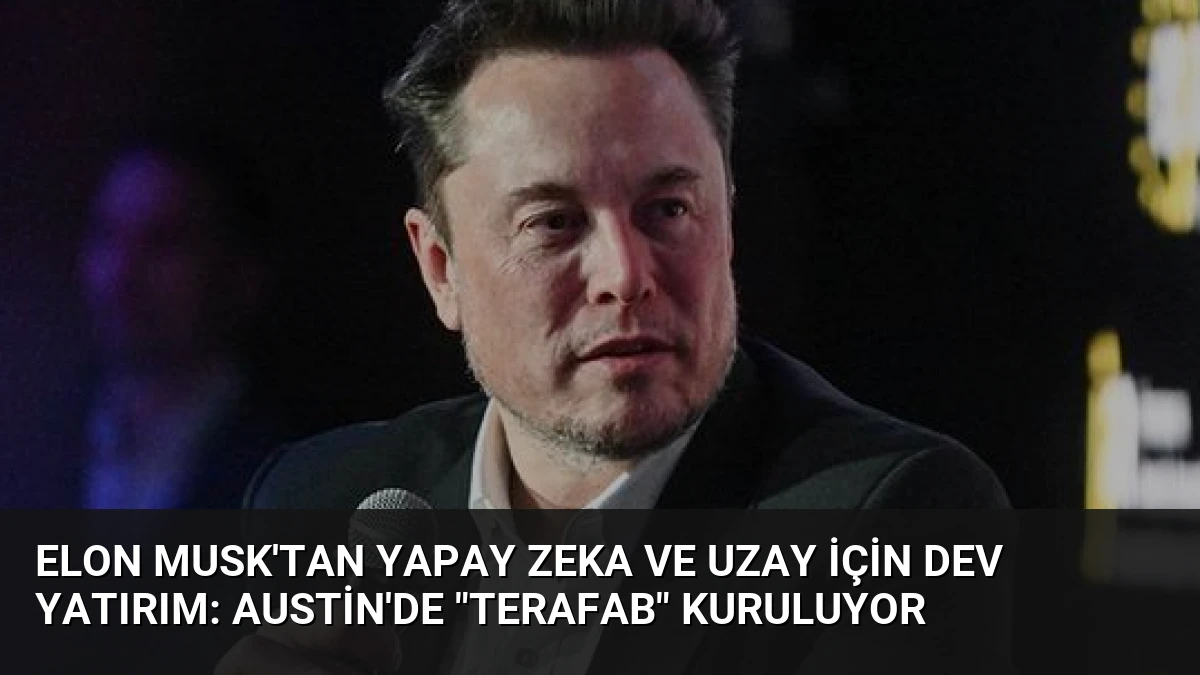 Elon Musk’tan Yapay Zeka ve Uzay İçin Dev Yatırım: Austin’de “Terafab” Kuruluyor