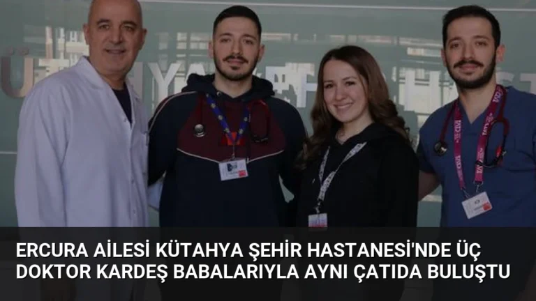 Ercura Ailesi Kütahya Şehir Hastanesi’nde Üç Doktor Kardeş Babalarıyla Aynı Çatıda Buluştu