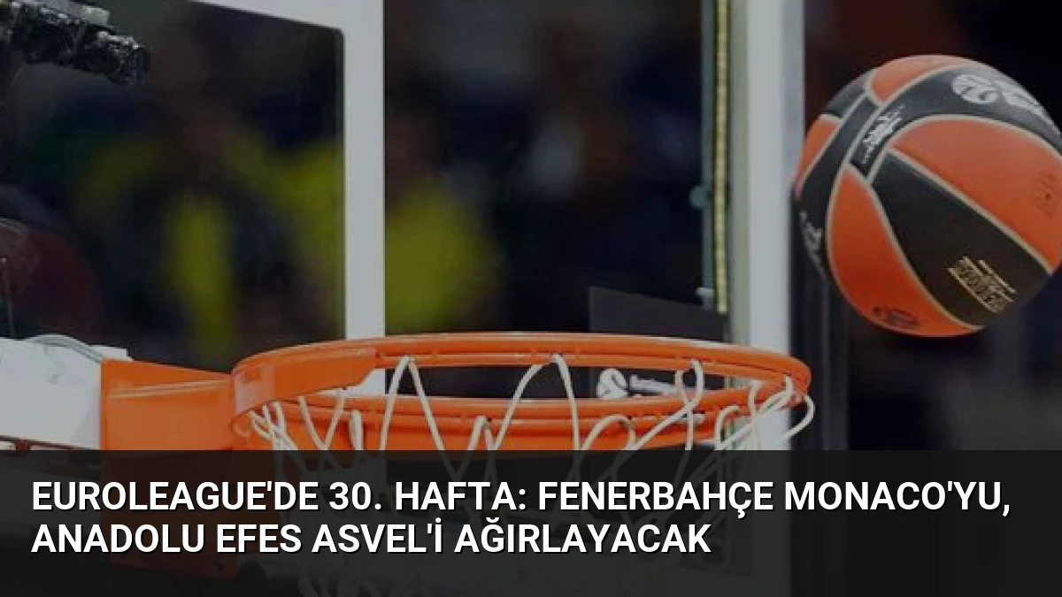Euroleague’de 30. Hafta: Fenerbahçe Monaco’yu, Anadolu Efes ASVEL’i Ağırlayacak