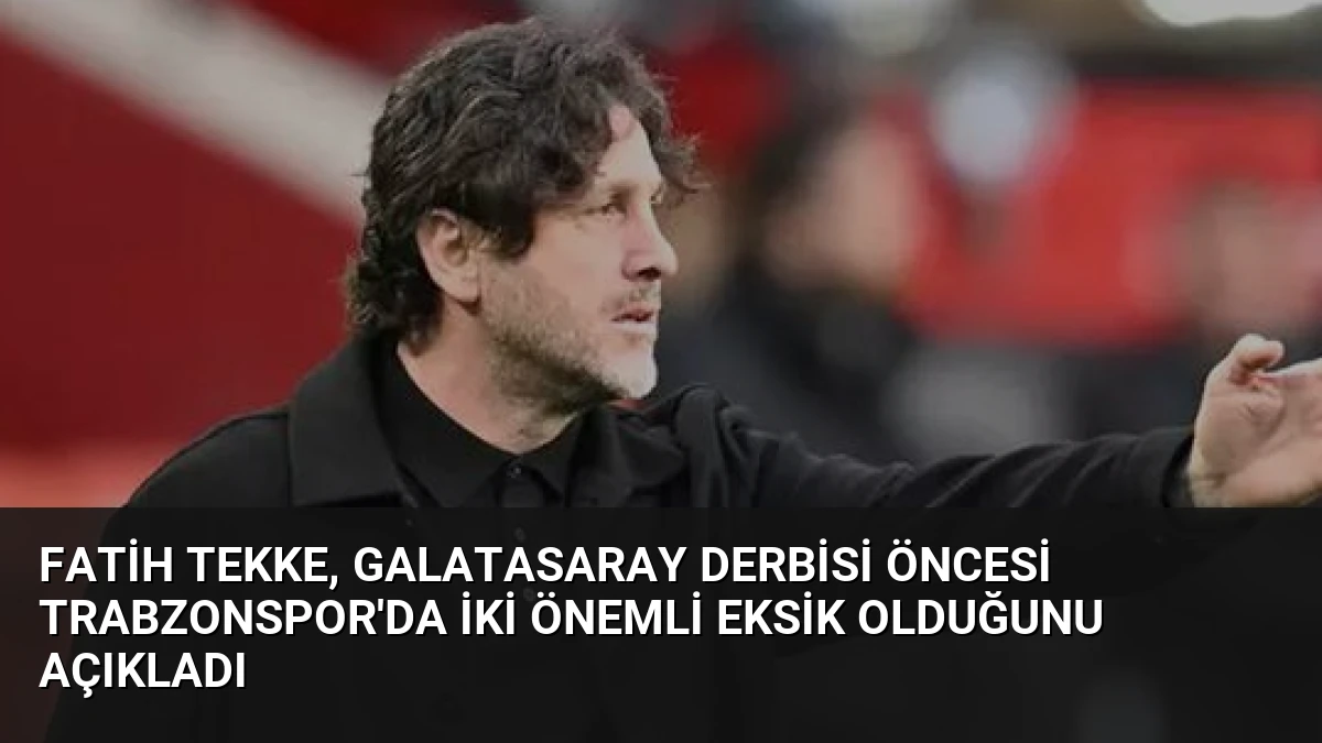 Fatih Tekke, Galatasaray Derbisi Öncesi Trabzonspor’da İki Önemli Eksik Olduğunu Açıkladı