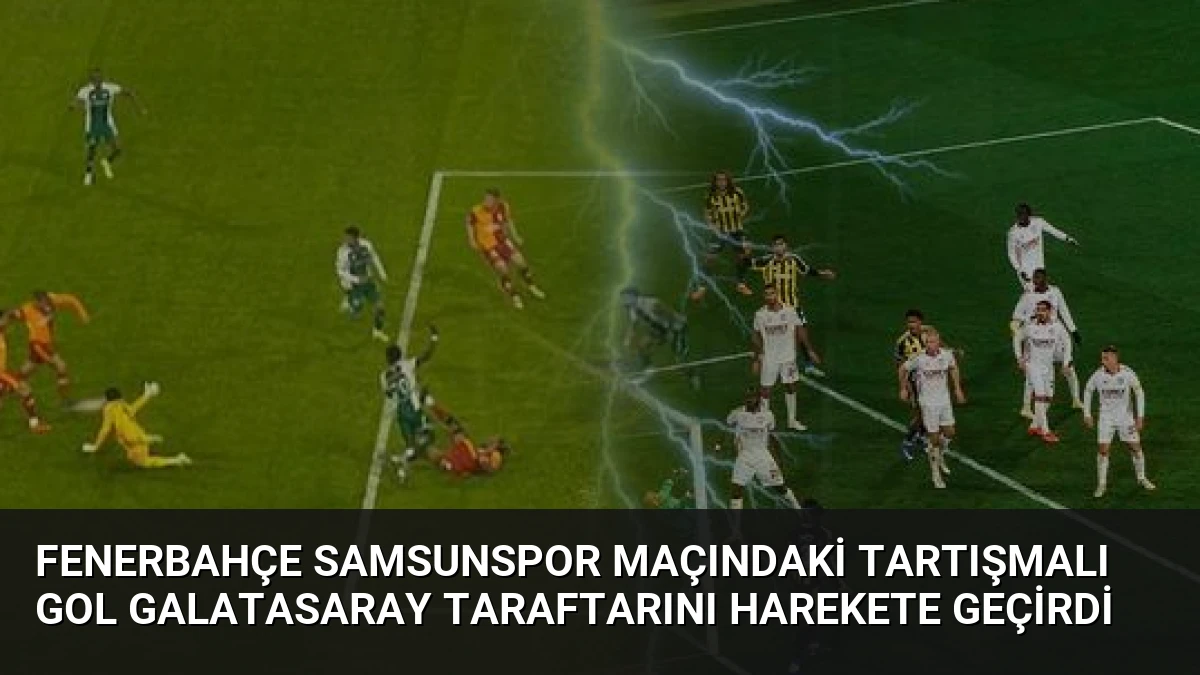 Fenerbahçe Samsunspor Maçındaki Tartışmalı Gol Galatasaray Taraftarını Harekete Geçirdi