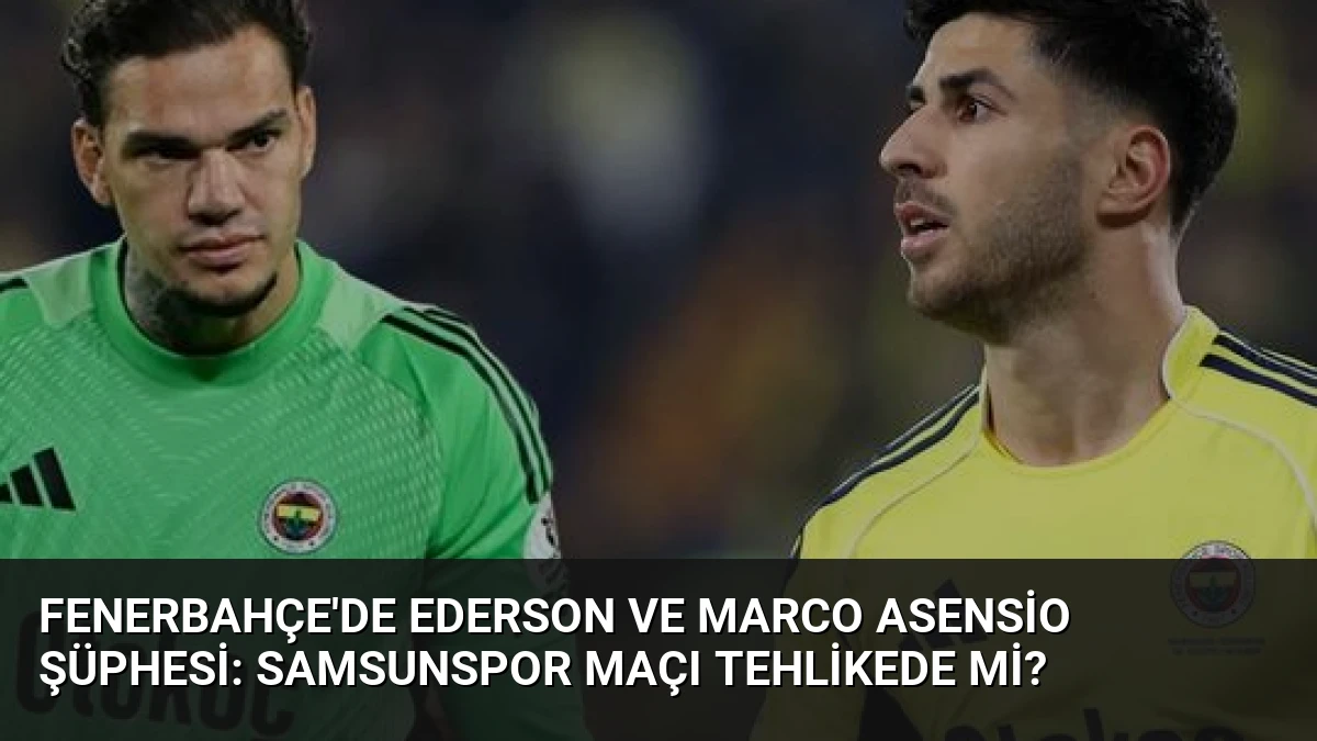 Fenerbahçe’de Ederson ve Marco Asensio Şüphesi: Samsunspor Maçı Tehlikede mi?