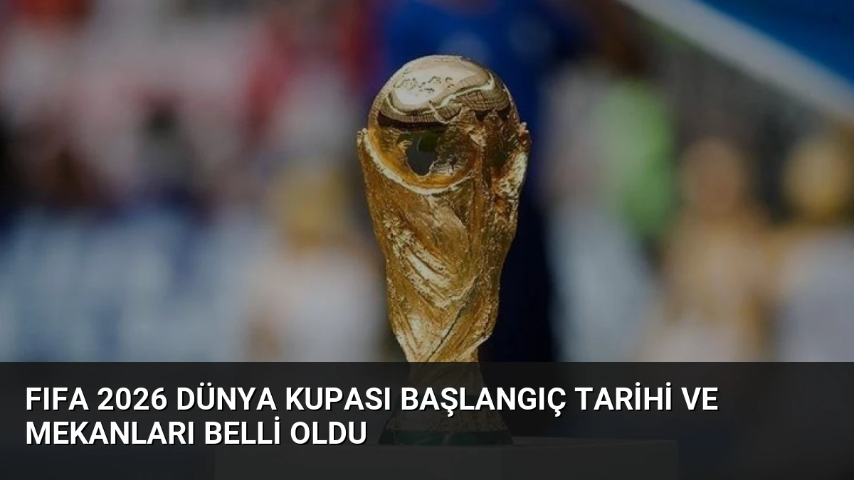 FIFA 2026 Dünya Kupası Başlangıç Tarihi ve Mekanları Belli Oldu