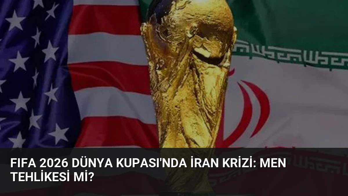 FIFA 2026 Dünya Kupası’nda İran Krizi: Men Tehlikesi mi?