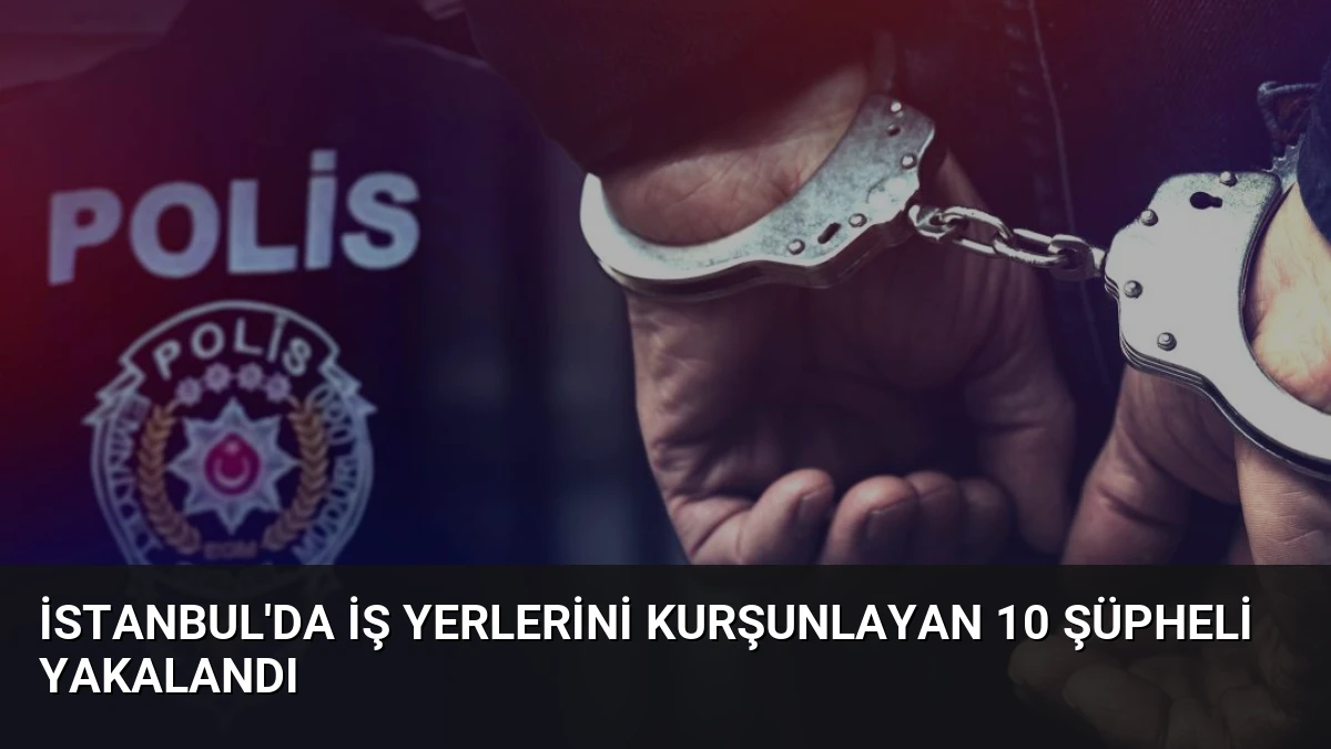 İstanbul’da İş Yerlerini Kurşunlayan 10 Şüpheli Yakalandı