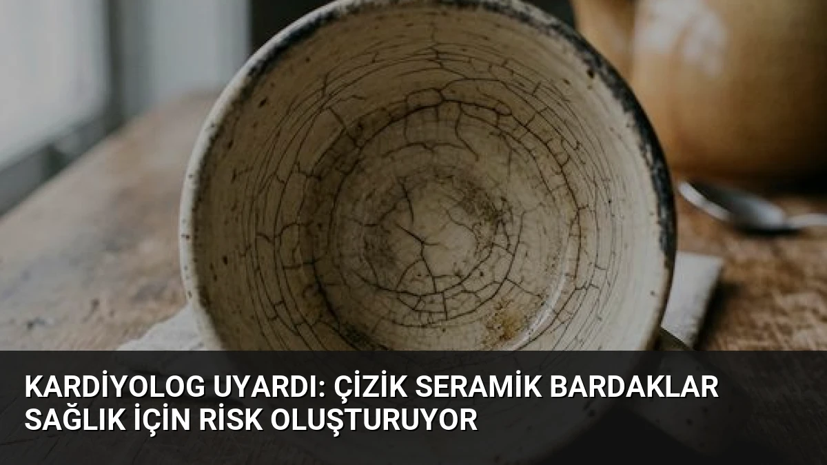 Kardiyolog Uyardı: Çizik Seramik Bardaklar Sağlık İçin Risk Oluşturuyor
