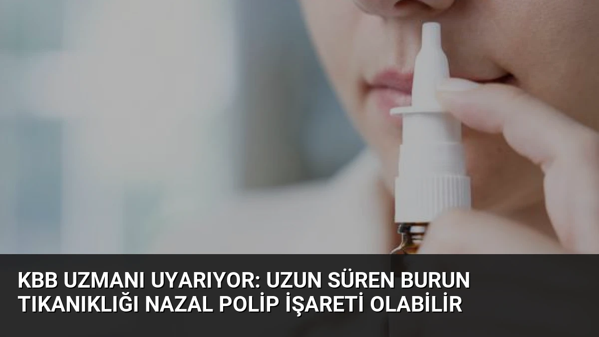 KBB Uzmanı Uyarıyor: Uzun Süren Burun Tıkanıklığı Nazal Polip İşareti Olabilir