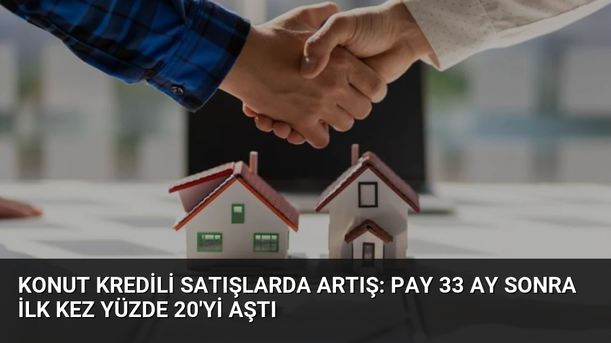 Konut Kredili Satışlarda Artış: Pay 33 Ay Sonra İlk Kez Yüzde 20’yi Aştı