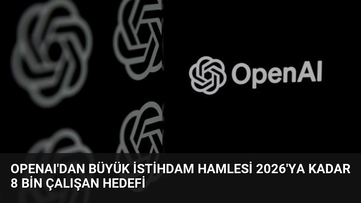 OpenAI’dan Büyük İstihdam Hamlesi 2026’ya Kadar 8 Bin Çalışan Hedefi