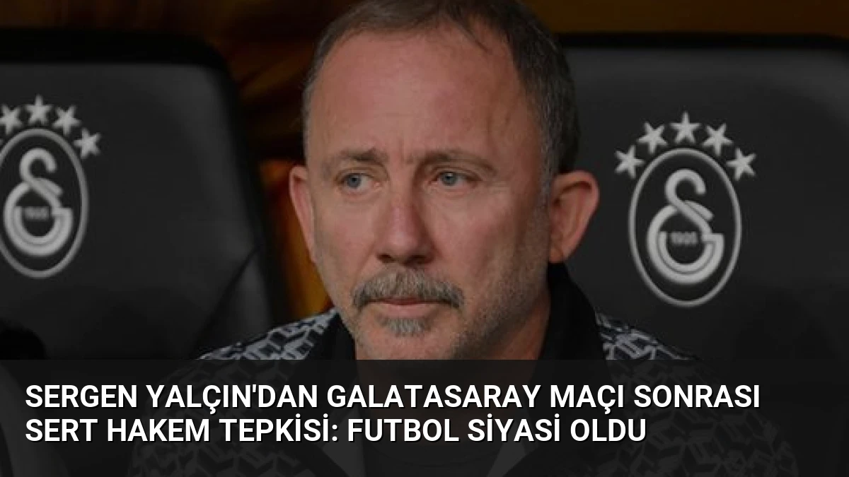 Sergen Yalçın’dan Galatasaray Maçı Sonrası Sert Hakem Tepkisi: Futbol Siyasi Oldu