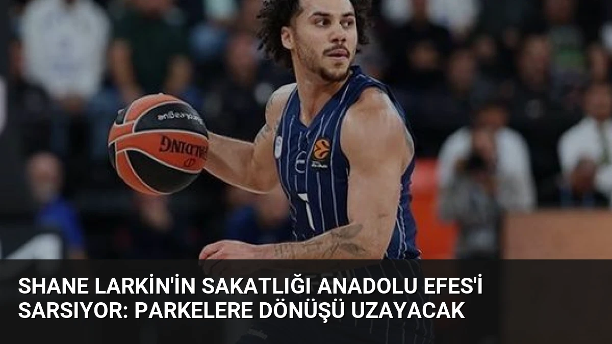 Shane Larkin’in Sakatlığı Anadolu Efes’i Sarsıyor: Parkelere Dönüşü Uzayacak