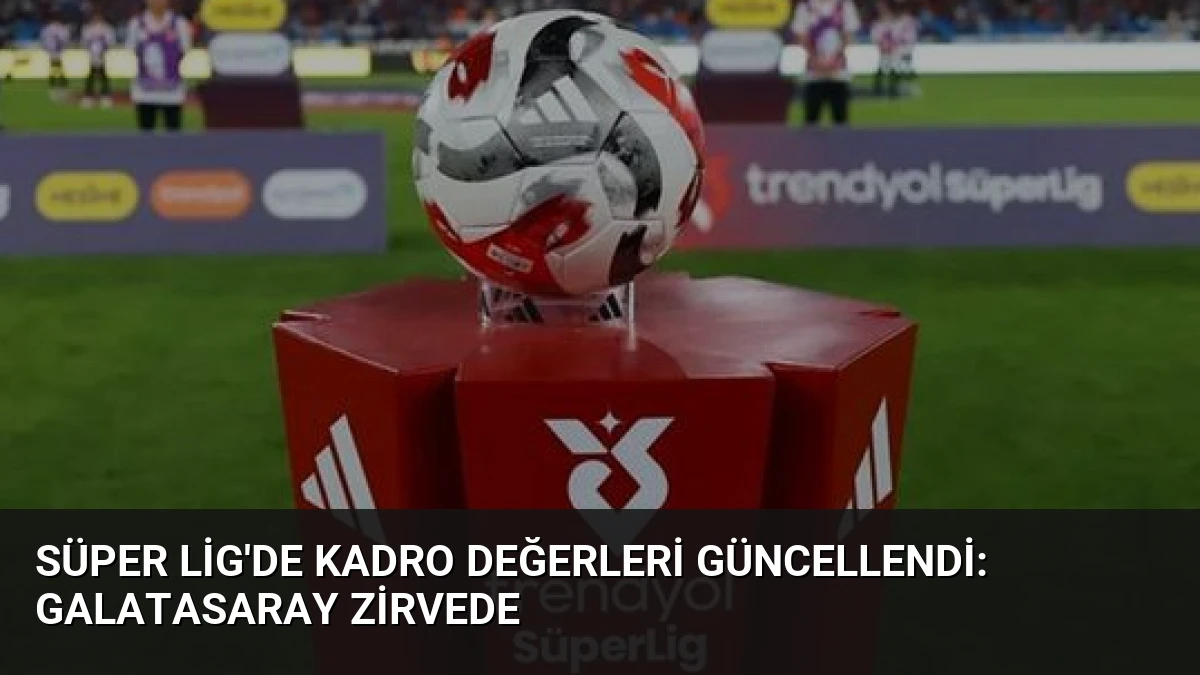 Süper Lig’de Kadro Değerleri Güncellendi: Galatasaray Zirvede