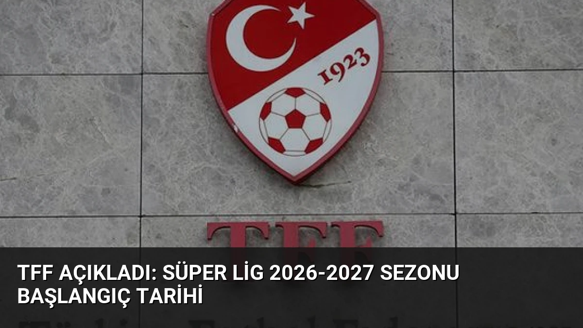 TFF Açıkladı: Süper Lig 2026-2027 Sezonu Başlangıç Tarihi