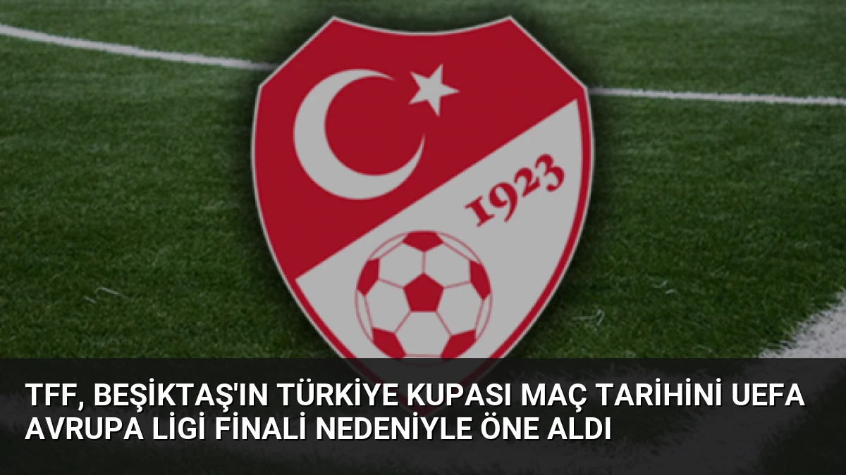 TFF, Beşiktaş’ın Türkiye Kupası Maç Tarihini UEFA Avrupa Ligi Finali Nedeniyle Öne Aldı
