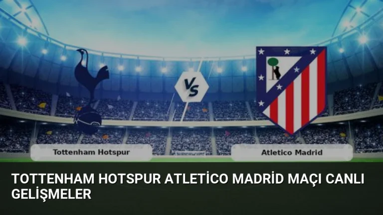Tottenham Hotspur Atletico Madrid Maçı Canlı Gelişmeler