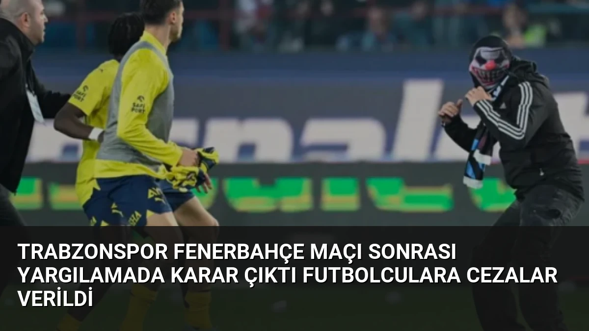 Trabzonspor Fenerbahçe Maçı Sonrası Yargılamada Karar Çıktı Futbolculara Cezalar Verildi