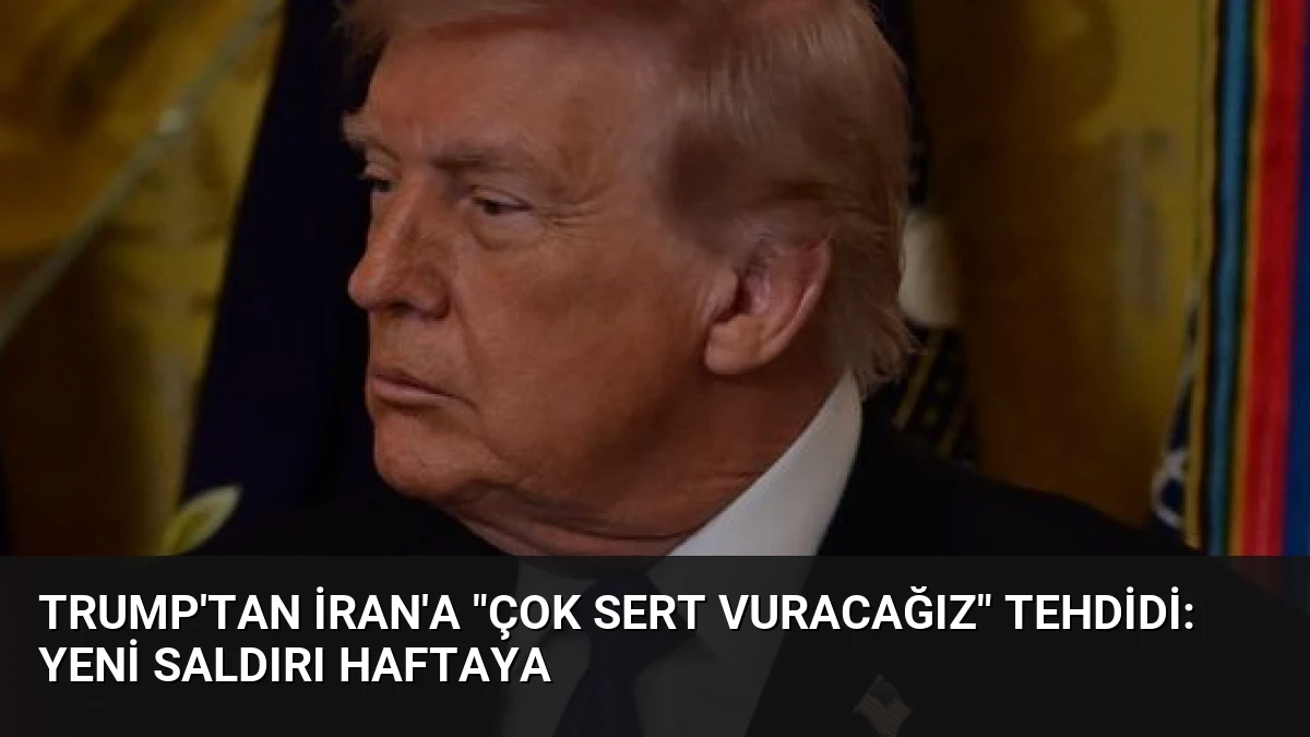 Trump’tan İran’a “Çok Sert Vuracağız” Tehdidi: Yeni Saldırı Haftaya