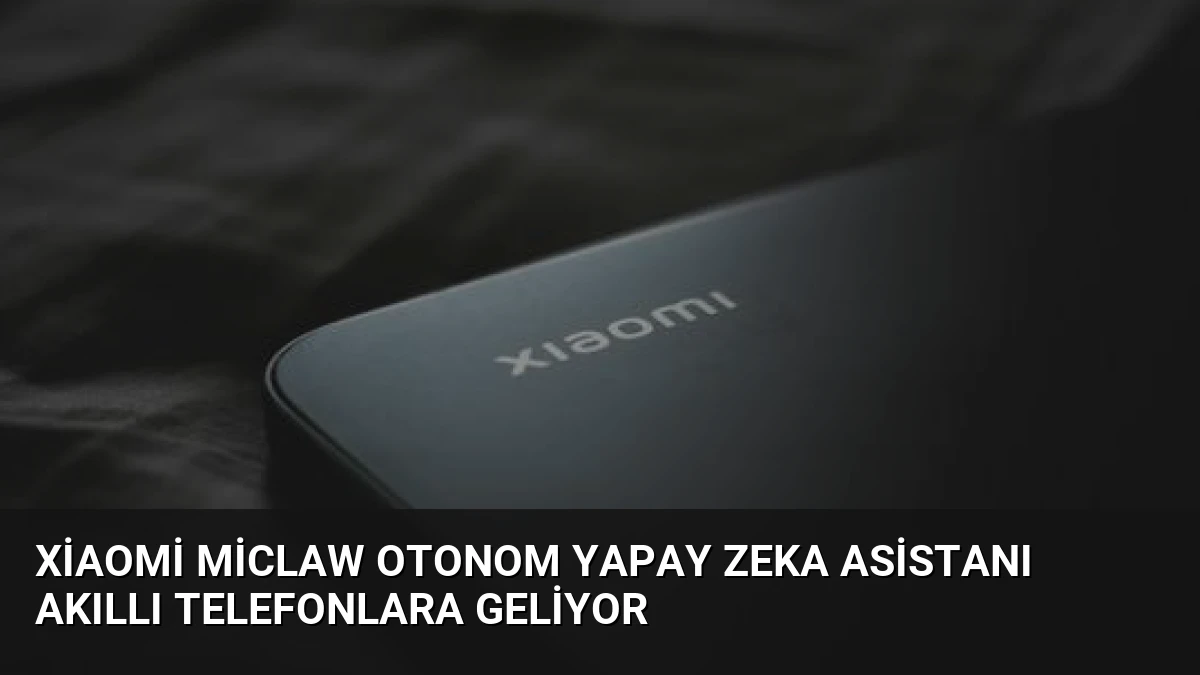 Xiaomi Miclaw Otonom Yapay Zeka Asistanı Akıllı Telefonlara Geliyor