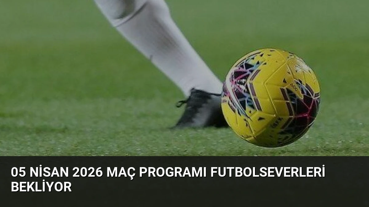 05 Nisan 2026 Maç Programı Futbolseverleri Bekliyor