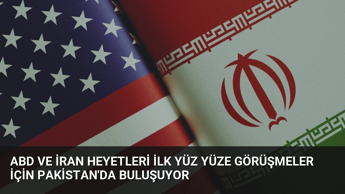ABD ve İran Heyetleri İlk Yüz Yüze Görüşmeler İçin Pakistan’da Buluşuyor