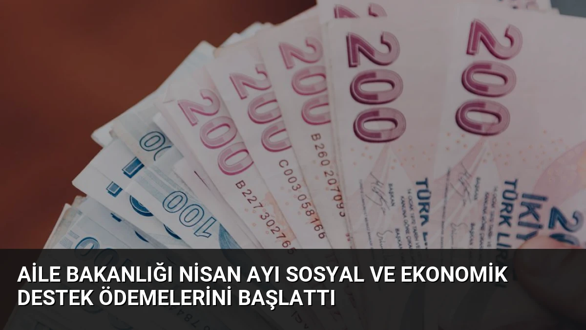 Aile Bakanlığı Nisan Ayı Sosyal ve Ekonomik Destek Ödemelerini Başlattı