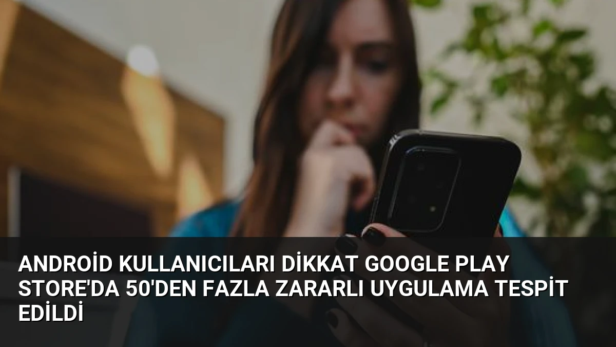 Android Kullanıcıları Dikkat Google Play Store’da 50’den Fazla Zararlı Uygulama Tespit Edildi