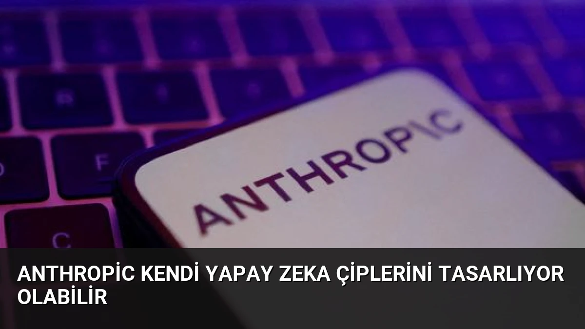 Anthropic Kendi Yapay Zeka Çiplerini Tasarlıyor Olabilir