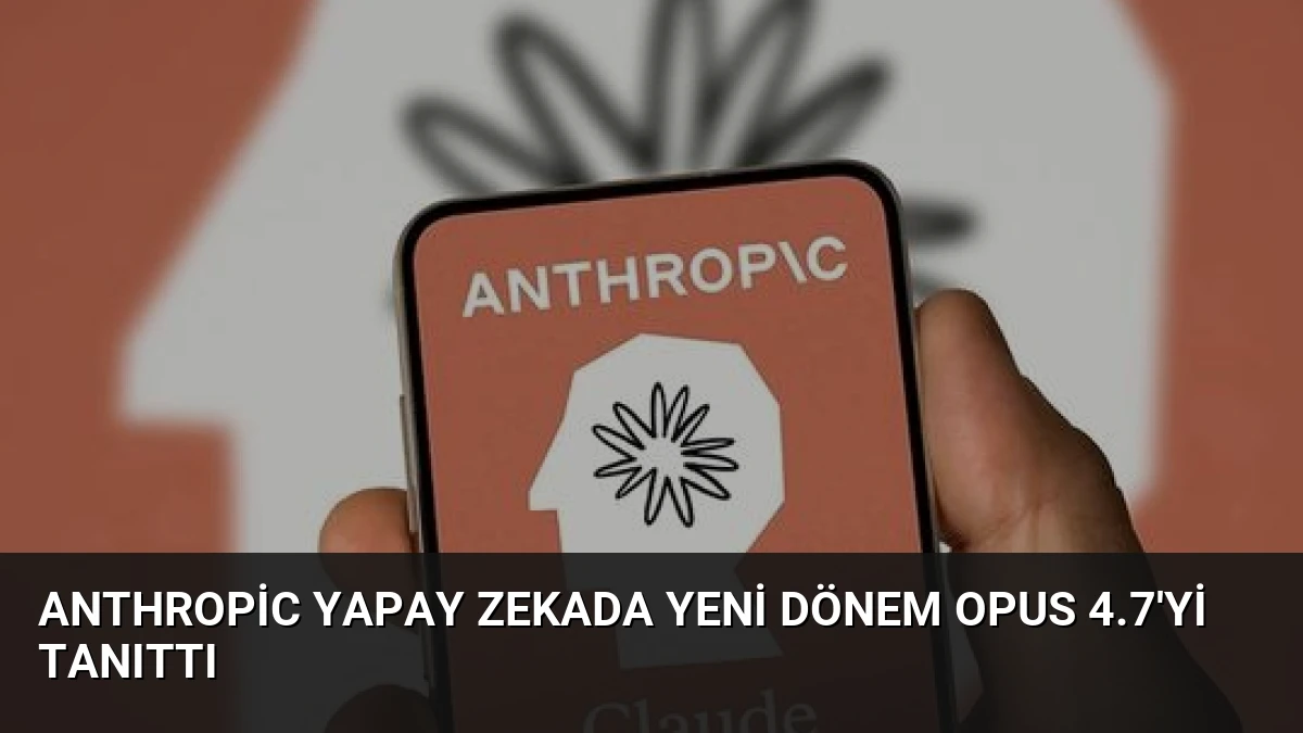 Anthropic Yapay Zekada Yeni Dönem Opus 4.7’yi Tanıttı