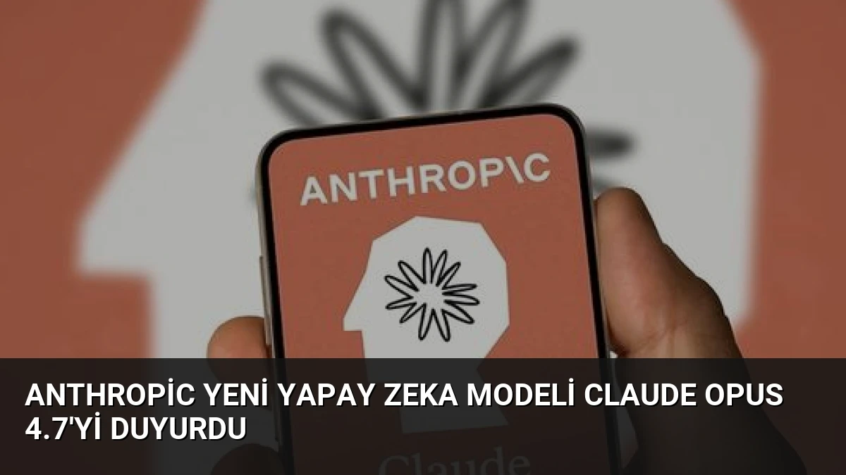 Anthropic Yeni Yapay Zeka Modeli Claude Opus 4.7’yi Duyurdu