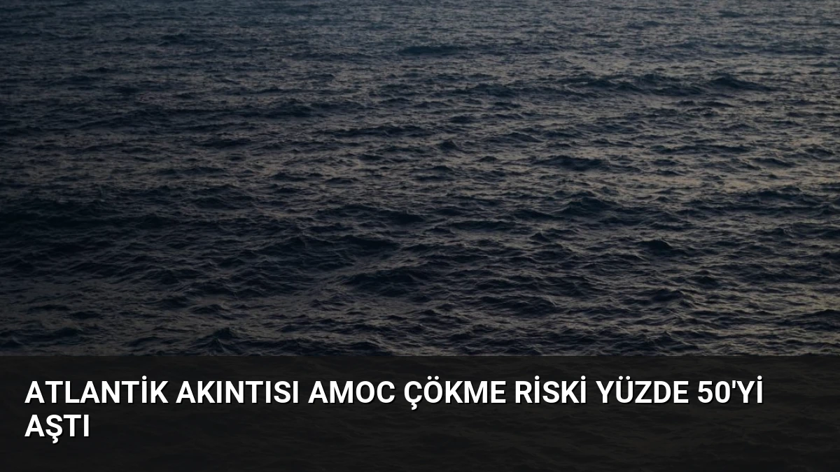 Atlantik Akıntısı AMOC Çökme Riski Yüzde 50’yi Aştı