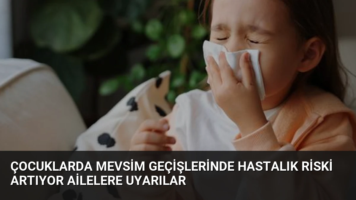 Çocuklarda Mevsim Geçişlerinde Hastalık Riski Artıyor Ailelere Uyarılar