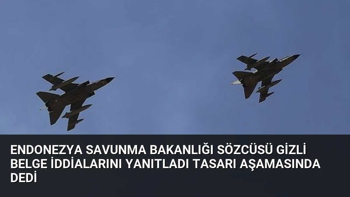 Endonezya Savunma Bakanlığı Sözcüsü Gizli Belge İddialarını Yanıtladı Tasarı Aşamasında Dedi