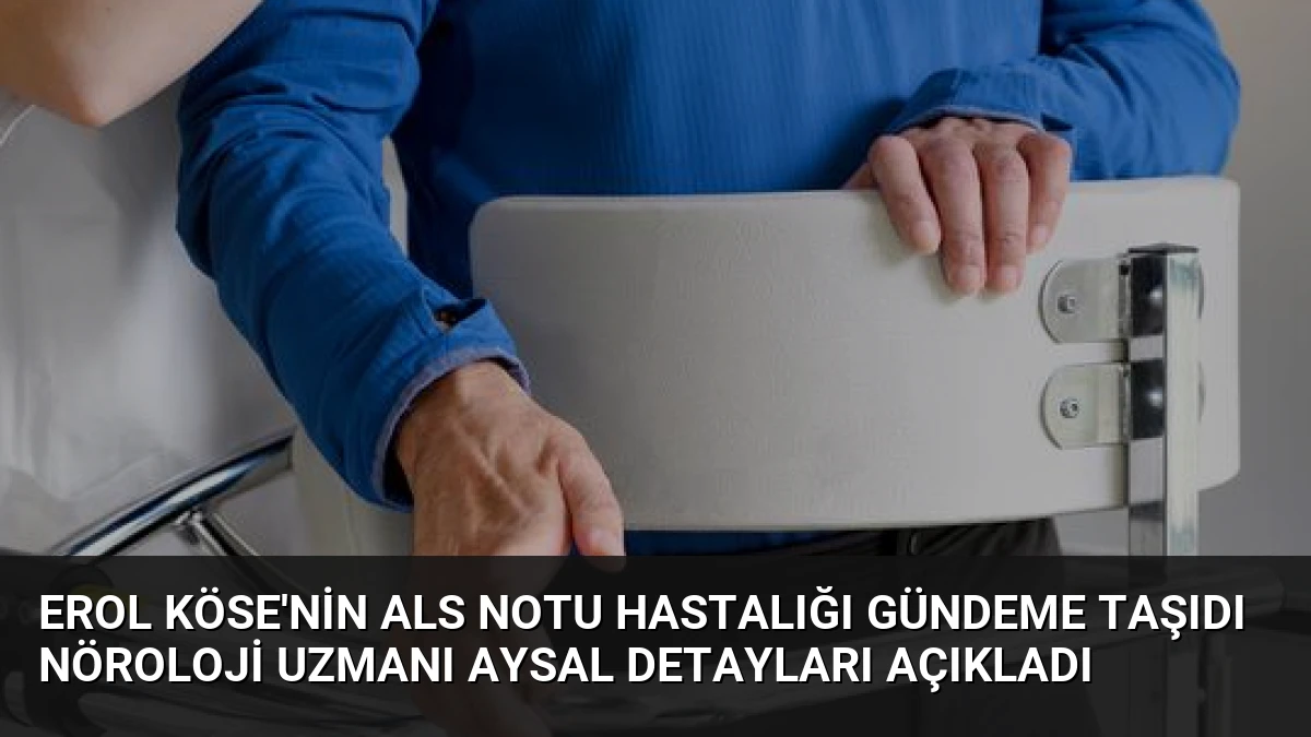 Erol Köse’nin ALS Notu Hastalığı Gündeme Taşıdı Nöroloji Uzmanı Aysal Detayları Açıkladı