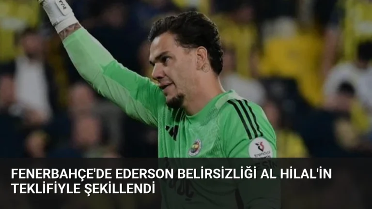 Fenerbahçe’de Ederson Belirsizliği Al Hilal’in Teklifiyle Şekillendi
