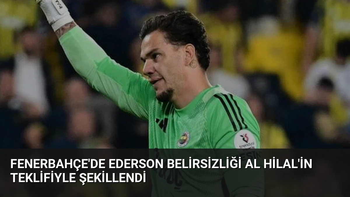Fenerbahçe’de Ederson Belirsizliği Al Hilal’in Teklifiyle Şekillendi