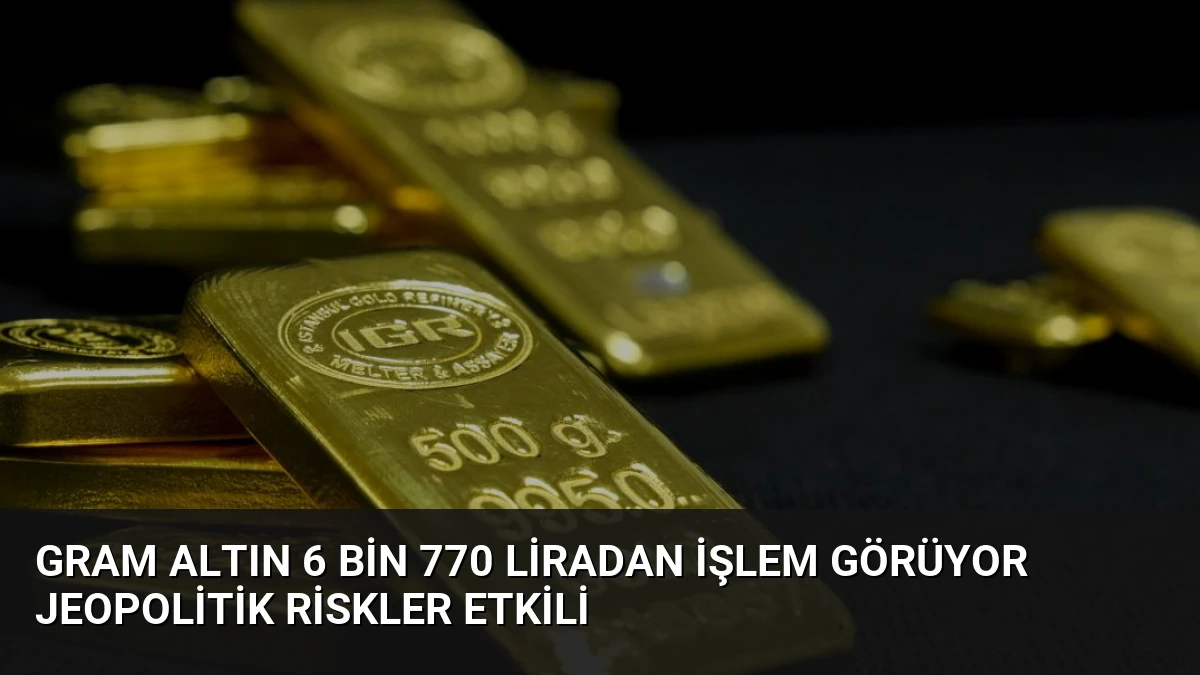 Gram Altın 6 Bin 770 Liradan İşlem Görüyor Jeopolitik Riskler Etkili