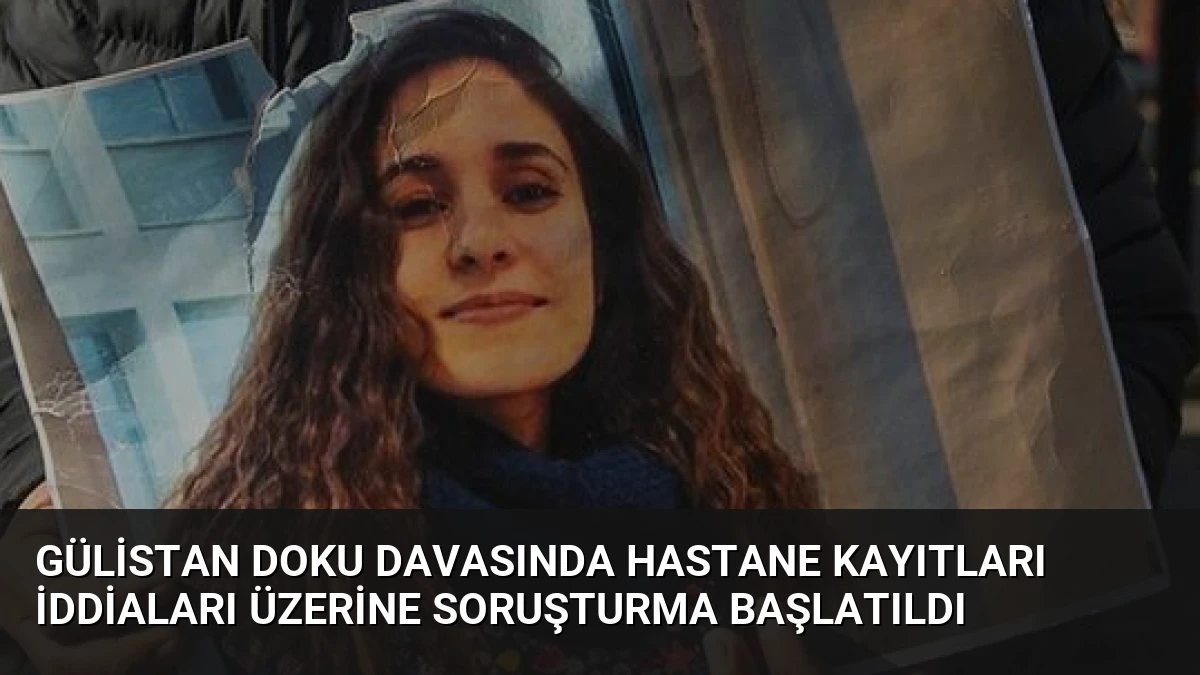Gülistan Doku Davasında Hastane Kayıtları İddiaları Üzerine Soruşturma Başlatıldı