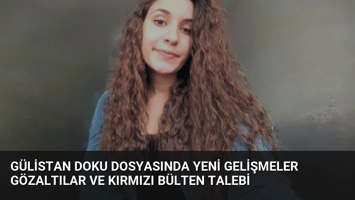 Gülistan Doku Dosyasında Yeni Gelişmeler Gözaltılar ve Kırmızı Bülten Talebi