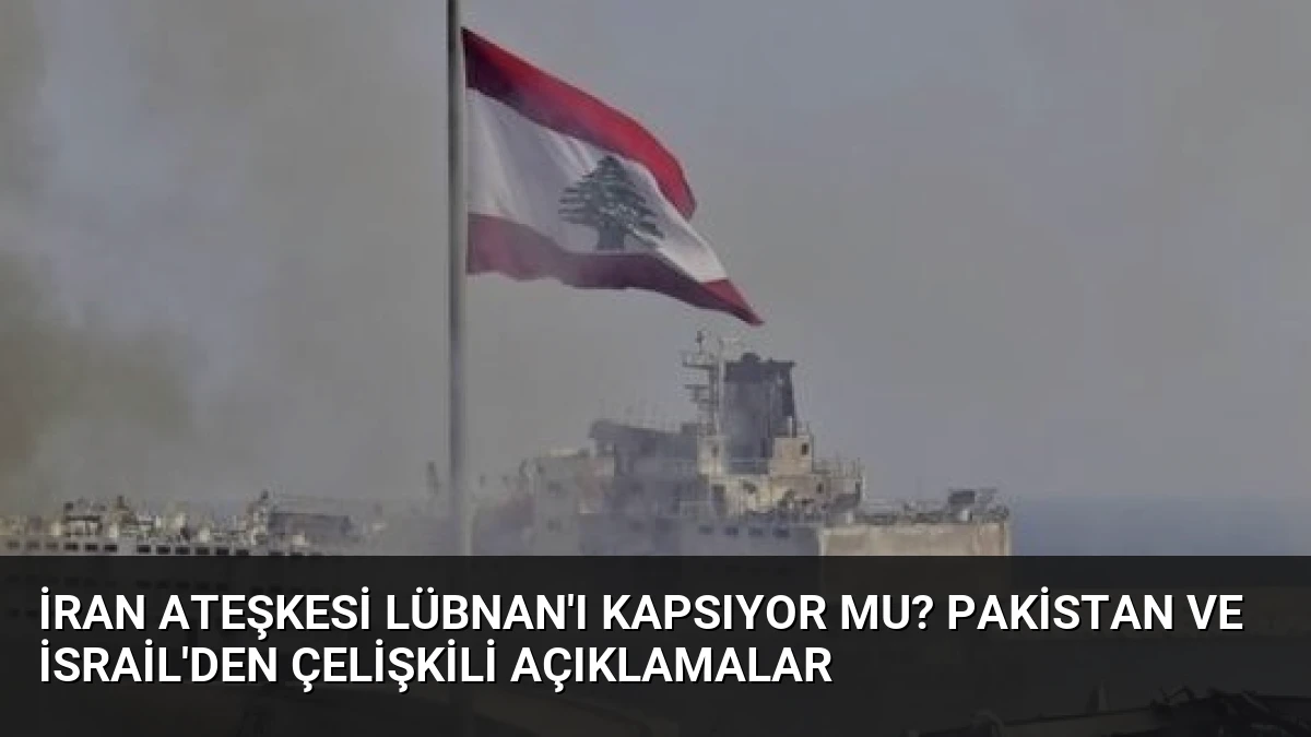 İran Ateşkesi Lübnan’ı Kapsıyor mu? Pakistan ve İsrail’den Çelişkili Açıklamalar