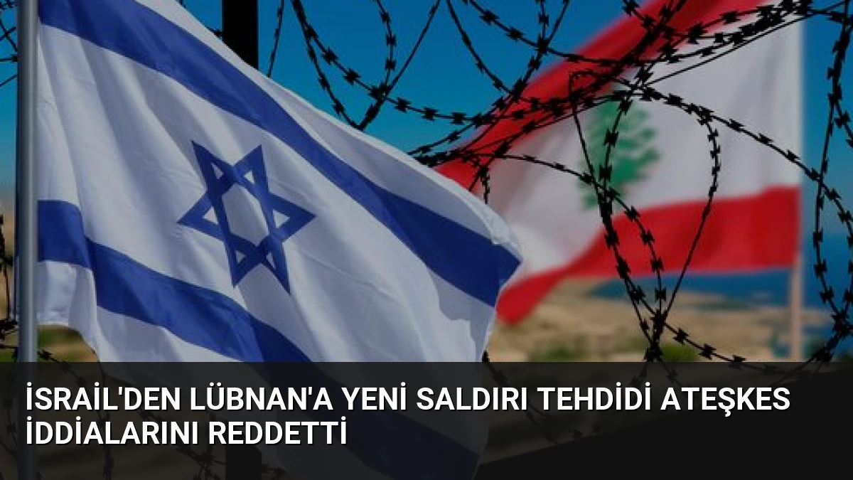 İsrail’den Lübnan’a Yeni Saldırı Tehdidi Ateşkes İddialarını Reddetti